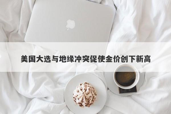 美国大选与地缘冲突促使金价创下新高
