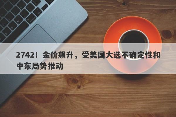 2742!金价飙升,受美国大选不确定性和中东局势推动