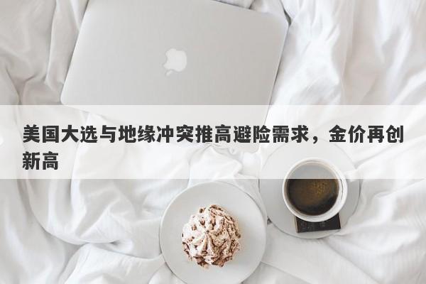 美国大选与地缘冲突推高避险需求,金价再创新高