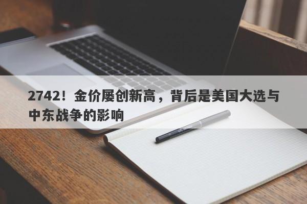 2742!金价屡创新高,背后是美国大选与中东战争的影响