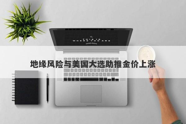地缘风险与美国大选助推金价上涨
