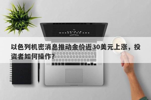以色列机密消息推动金价近30美元上涨,投资者如何操作?