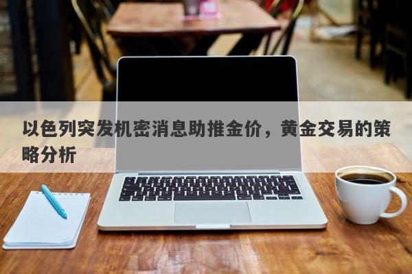 以色列突发机密消息助推金价，黄金交易的策略分析
