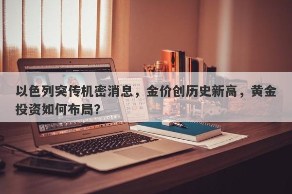 以色列突传机密消息，金价创历史新高，黄金投资如何布局？