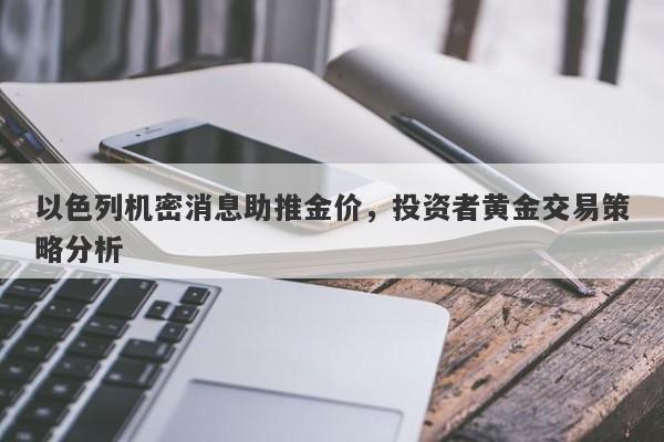 以色列机密消息助推金价，投资者黄金交易策略分析