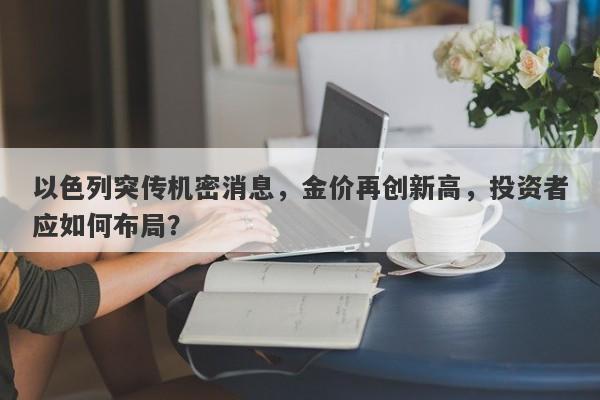以色列突传机密消息，金价再创新高，投资者应如何布局？