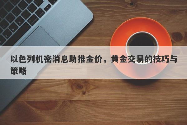 以色列机密消息助推金价，黄金交易的技巧与策略