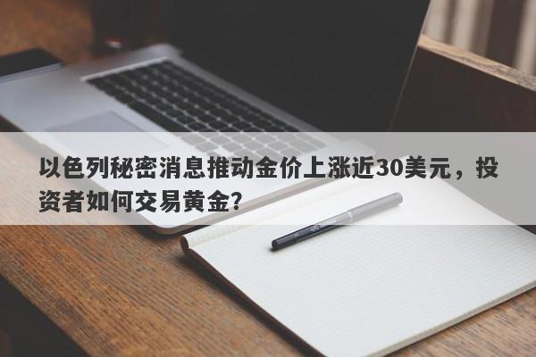以色列秘密消息推动金价上涨近30美元，投资者如何交易黄金？