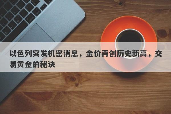 以色列突发机密消息，金价再创历史新高，交易黄金的秘诀
