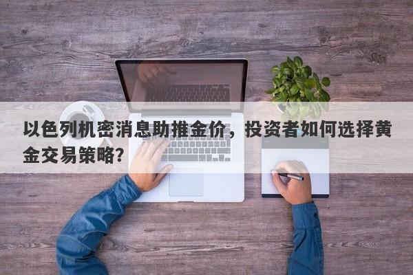 以色列机密消息助推金价，投资者如何选择黄金交易策略？