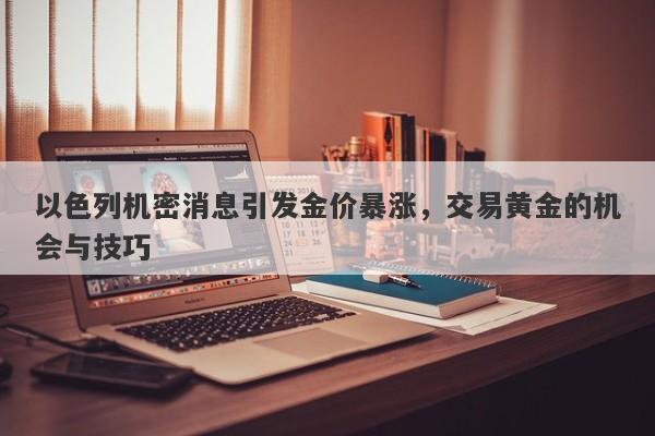 以色列机密消息引发金价暴涨，交易黄金的机会与技巧