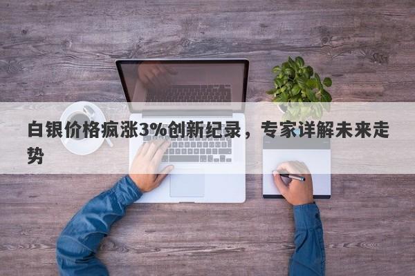 白银价格疯涨3%创新纪录，专家详解未来走势