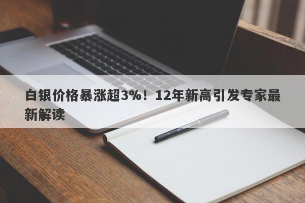 白银价格暴涨超3%！12年新高引发专家最新解读