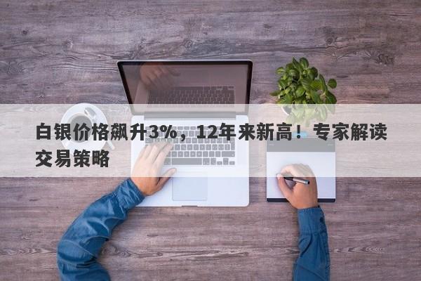 白银价格飙升3%，12年来新高！专家解读交易策略