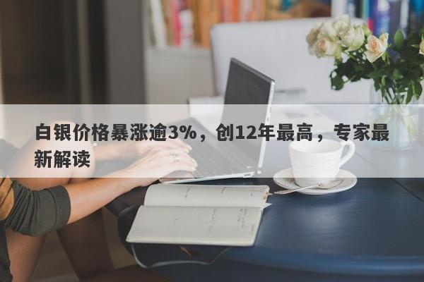 白银价格暴涨逾3%，创12年最高，专家最新解读