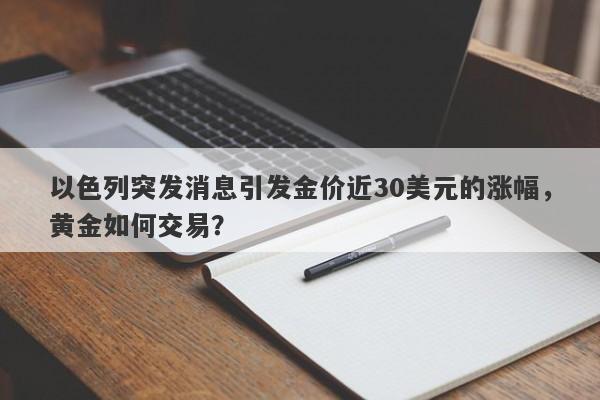 以色列突发消息引发金价近30美元的涨幅，黄金如何交易？