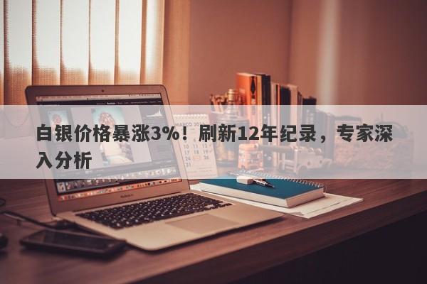 白银价格暴涨3%！刷新12年纪录，专家深入分析