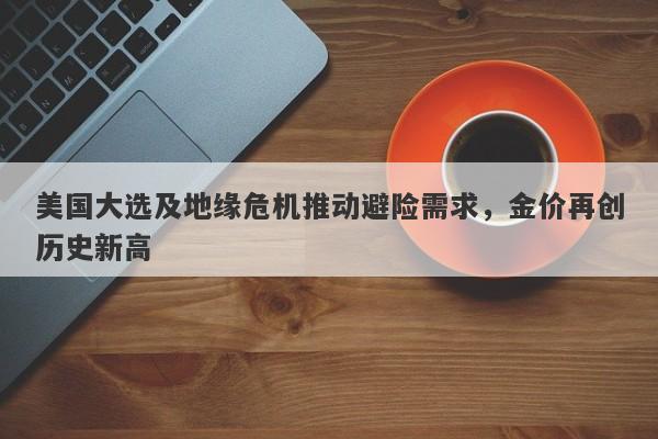 美国大选及地缘危机推动避险需求,金价再创历史新高