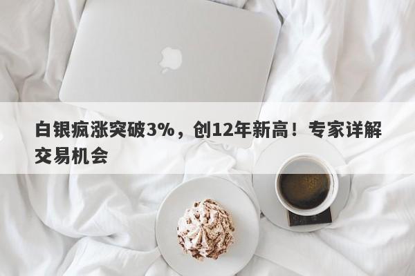 白银疯涨突破3%，创12年新高！专家详解交易机会