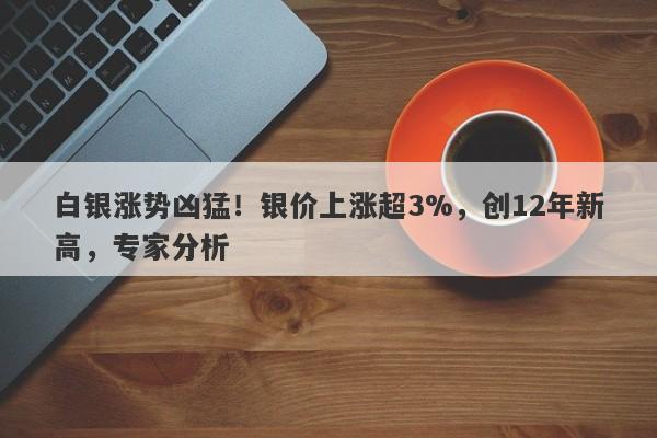 白银涨势凶猛！银价上涨超3%，创12年新高，专家分析