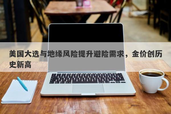 美国大选与地缘风险提升避险需求，金价创历史新高