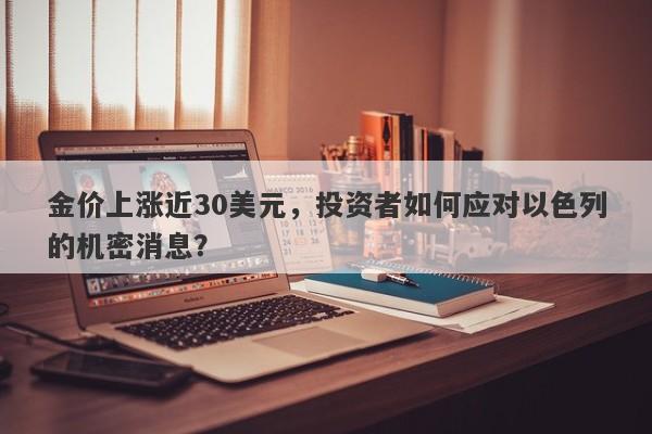 金价上涨近30美元，投资者如何应对以色列的机密消息？