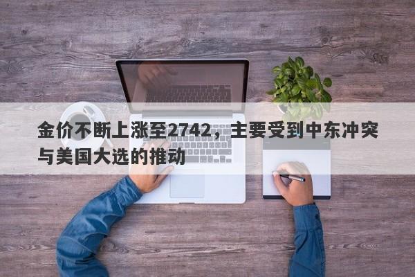 金价不断上涨至2742，主要受到中东冲突与美国大选的推动