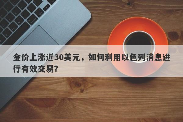 金价上涨近30美元，如何利用以色列消息进行有效交易？