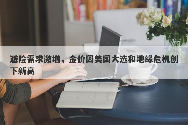 避险需求激增,金价因美国大选和地缘危机创下新高