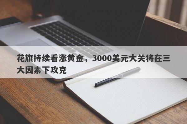 花旗持续看涨黄金，3000美元大关将在三大因素下攻克