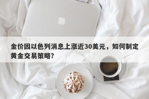 金价因以色列消息上涨近30美元，如何制定黄金交易策略？