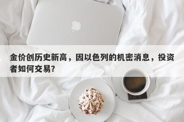 金价创历史新高，因以色列的机密消息，投资者如何交易？