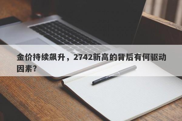 金价持续飙升，2742新高的背后有何驱动因素？