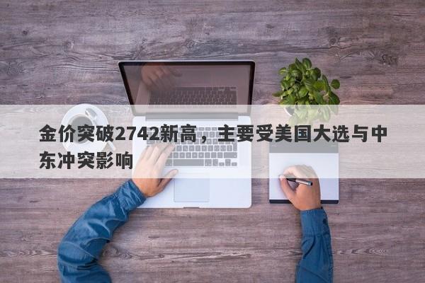 金价突破2742新高，主要受美国大选与中东冲突影响
