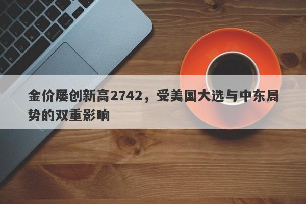金价屡创新高2742，受美国大选与中东局势的双重影响