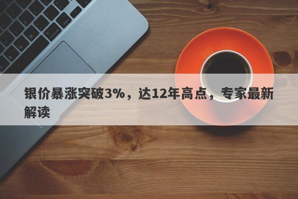 银价暴涨突破3%，达12年高点，专家最新解读