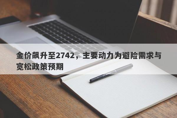 金价飙升至2742，主要动力为避险需求与宽松政策预期
