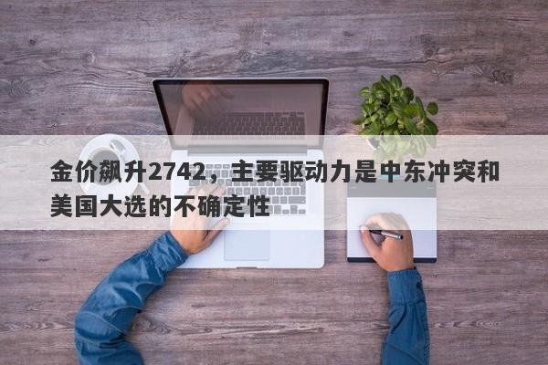 金价飙升2742，主要驱动力是中东冲突和美国大选的不确定性