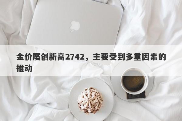 金价屡创新高2742，主要受到多重因素的推动