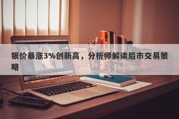 银价暴涨3%创新高，分析师解读后市交易策略