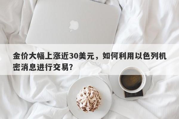 金价大幅上涨近30美元，如何利用以色列机密消息进行交易？