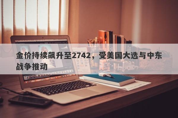 金价持续飙升至2742，受美国大选与中东战争推动