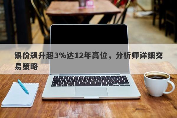 银价飙升超3%达12年高位，分析师详细交易策略