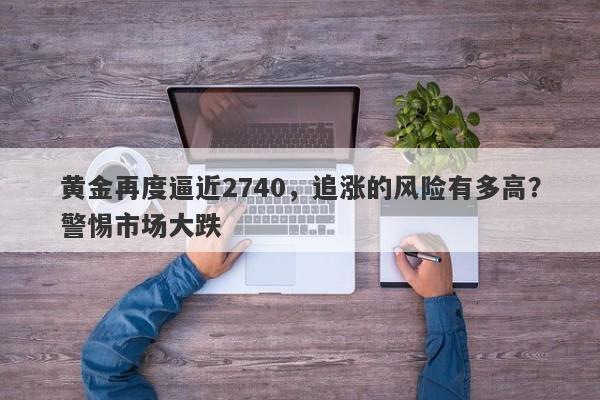 黄金再度逼近2740，追涨的风险有多高？警惕市场大跌