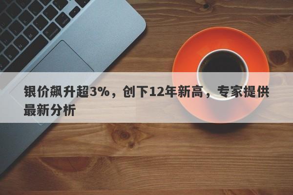 银价飙升超3%，创下12年新高，专家提供最新分析