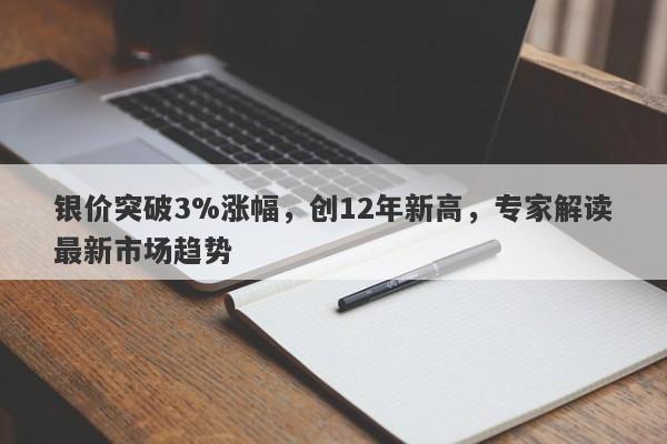 银价突破3%涨幅，创12年新高，专家解读最新市场趋势