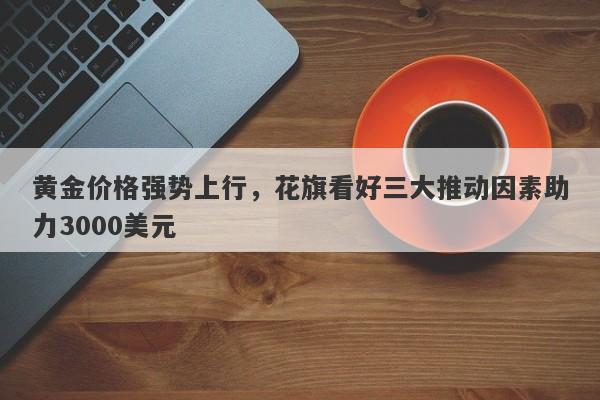 黄金价格强势上行，花旗看好三大推动因素助力3000美元