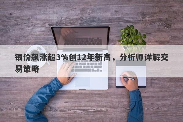 银价飙涨超3%创12年新高，分析师详解交易策略