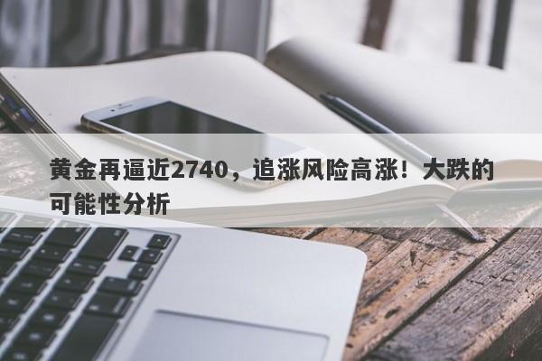 黄金再逼近2740，追涨风险高涨！大跌的可能性分析