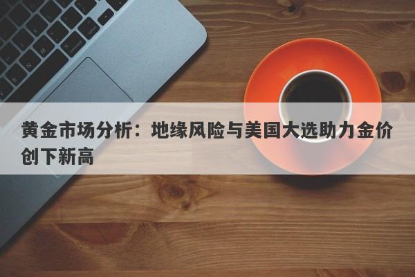 黄金市场分析：地缘风险与美国大选助力金价创下新高